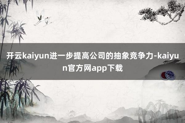 开云kaiyun进一步提高公司的抽象竞争力-kaiyun官方网app下载