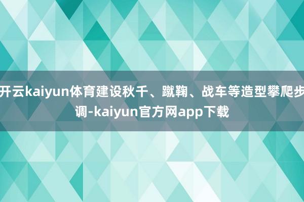 开云kaiyun体育建设秋千、蹴鞠、战车等造型攀爬步调-kaiyun官方网app下载