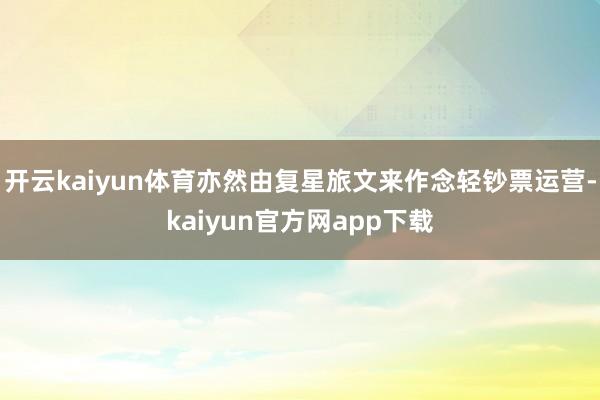 开云kaiyun体育亦然由复星旅文来作念轻钞票运营-kaiyun官方网app下载