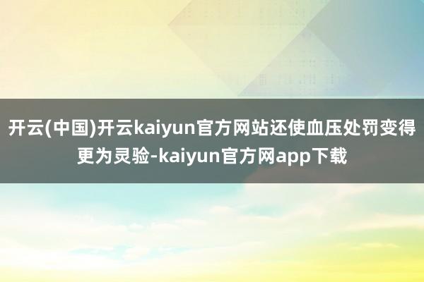 开云(中国)开云kaiyun官方网站还使血压处罚变得更为灵验-kaiyun官方网app下载