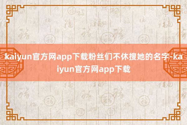 kaiyun官方网app下载粉丝们不休搜她的名字-kaiyun官方网app下载
