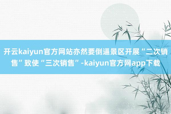 开云kaiyun官方网站亦然要倒逼景区开展“二次销售”致使“三次销售”-kaiyun官方网app下载