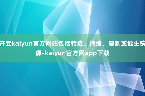 开云kaiyun官方网站包括转载、摘编、复制或诞生镜像-kaiyun官方网app下载