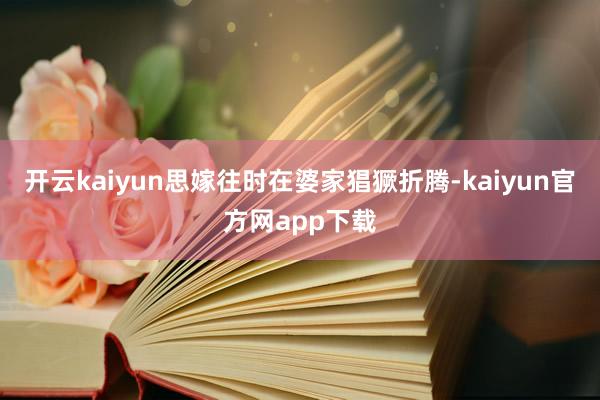 开云kaiyun思嫁往时在婆家猖獗折腾-kaiyun官方网app下载