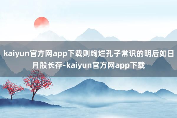 kaiyun官方网app下载则绚烂孔子常识的明后如日月般长存-kaiyun官方网app下载