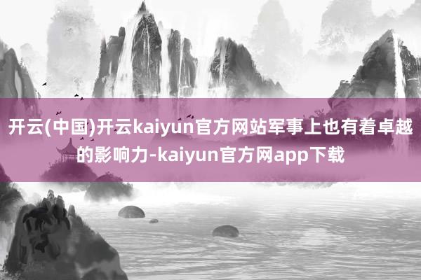 开云(中国)开云kaiyun官方网站军事上也有着卓越的影响力-kaiyun官方网app下载