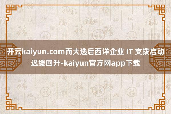 开云kaiyun.com而大选后西洋企业 IT 支拨启动迟缓回升-kaiyun官方网app下载