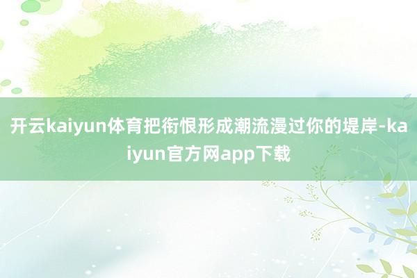 开云kaiyun体育把衔恨形成潮流漫过你的堤岸-kaiyun官方网app下载
