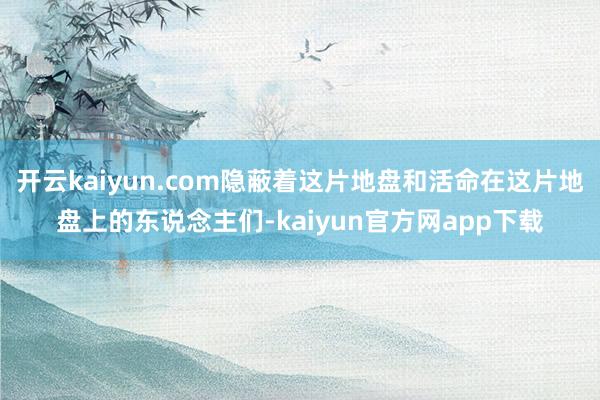 开云kaiyun.com隐蔽着这片地盘和活命在这片地盘上的东说念主们-kaiyun官方网app下载
