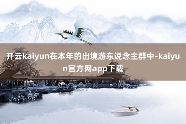 开云kaiyun在本年的出境游东说念主群中-kaiyun官方网app下载