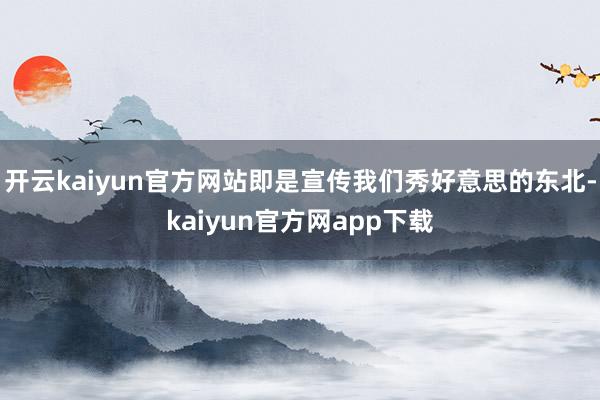开云kaiyun官方网站即是宣传我们秀好意思的东北-kaiyun官方网app下载