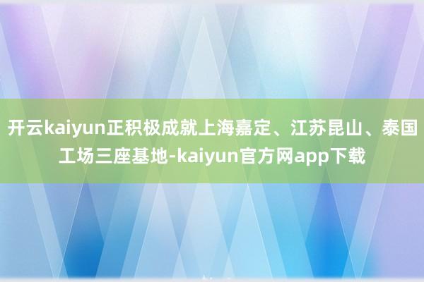 开云kaiyun正积极成就上海嘉定、江苏昆山、泰国工场三座基地-kaiyun官方网app下载