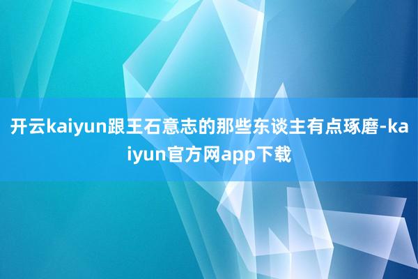 开云kaiyun跟王石意志的那些东谈主有点琢磨-kaiyun官方网app下载