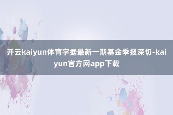 开云kaiyun体育字据最新一期基金季报深切-kaiyun官方网app下载