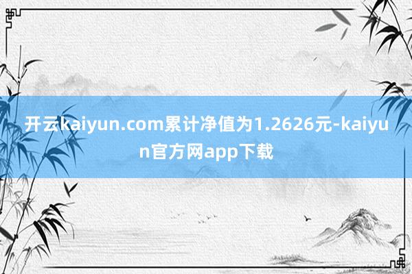 开云kaiyun.com累计净值为1.2626元-kaiyun官方网app下载
