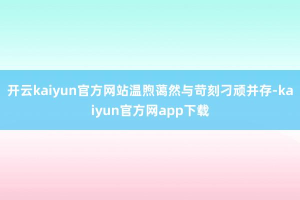 开云kaiyun官方网站温煦蔼然与苛刻刁顽并存-kaiyun官方网app下载