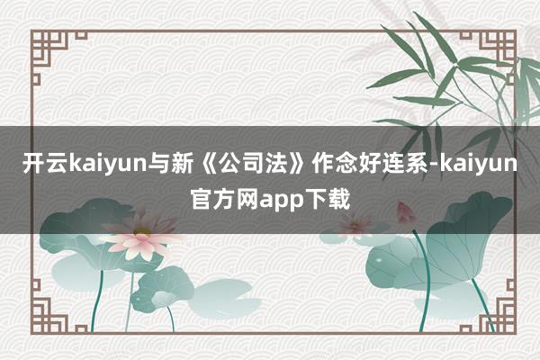 开云kaiyun与新《公司法》作念好连系-kaiyun官方网app下载