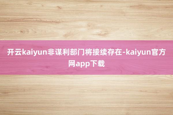 开云kaiyun非谋利部门将接续存在-kaiyun官方网app下载