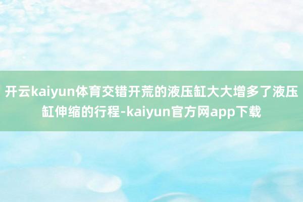 开云kaiyun体育交错开荒的液压缸大大增多了液压缸伸缩的行程-kaiyun官方网app下载