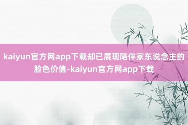 kaiyun官方网app下载却已展现陪伴家东说念主的脸色价值-kaiyun官方网app下载