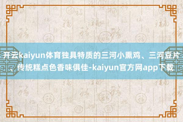开云kaiyun体育独具特质的三河小熏鸡、三河豆片、传统糕点色香味俱佳-kaiyun官方网app下载