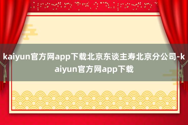kaiyun官方网app下载北京东谈主寿北京分公司-kaiyun官方网app下载