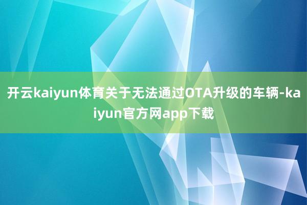开云kaiyun体育关于无法通过OTA升级的车辆-kaiyun官方网app下载