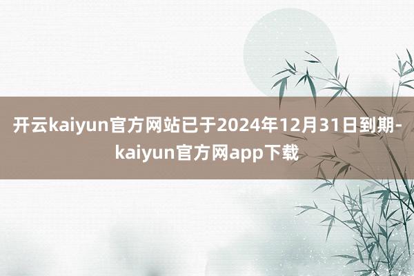 开云kaiyun官方网站已于2024年12月31日到期-kaiyun官方网app下载