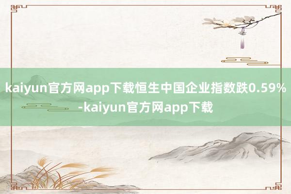 kaiyun官方网app下载恒生中国企业指数跌0.59%-kaiyun官方网app下载