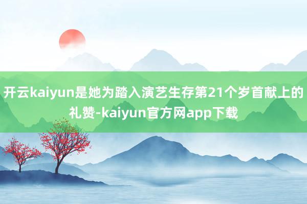 开云kaiyun是她为踏入演艺生存第21个岁首献上的礼赞-kaiyun官方网app下载