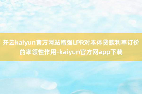 开云kaiyun官方网站增强LPR对本体贷款利率订价的率领性作用-kaiyun官方网app下载