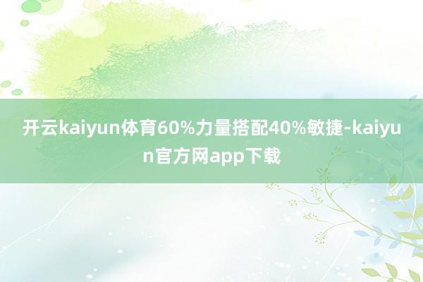 开云kaiyun体育60%力量搭配40%敏捷-kaiyun官方网app下载