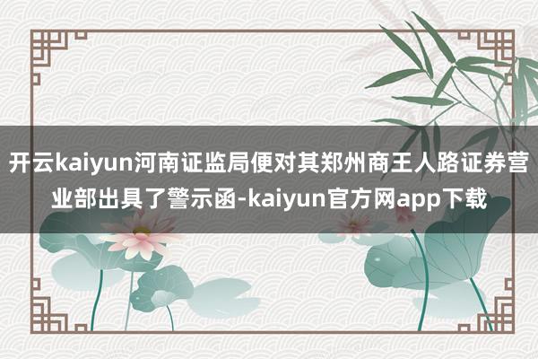 开云kaiyun河南证监局便对其郑州商王人路证券营业部出具了警示函-kaiyun官方网app下载