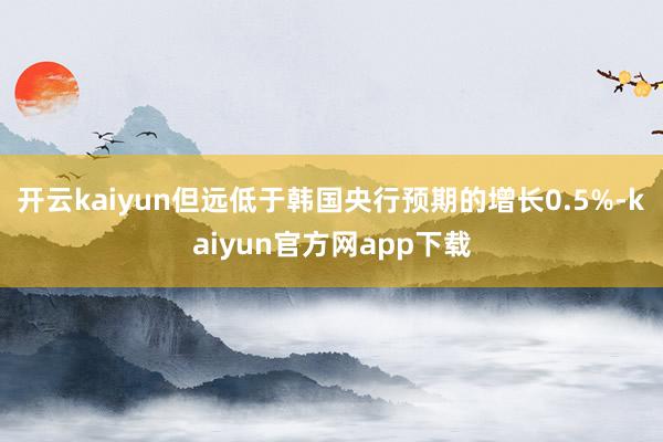 开云kaiyun但远低于韩国央行预期的增长0.5%-kaiyun官方网app下载