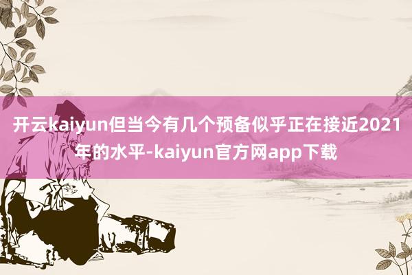 开云kaiyun但当今有几个预备似乎正在接近2021年的水平-kaiyun官方网app下载