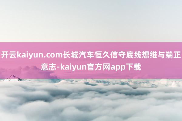 开云kaiyun.com长城汽车恒久信守底线想维与端正意志-kaiyun官方网app下载