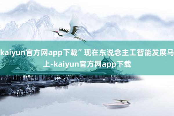kaiyun官方网app下载”现在东说念主工智能发展马上-kaiyun官方网app下载
