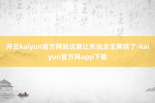 开云kaiyun官方网站这就让东说念主麻烦了-kaiyun官方网app下载