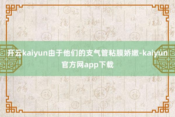 开云kaiyun由于他们的支气管粘膜娇嫩-kaiyun官方网app下载
