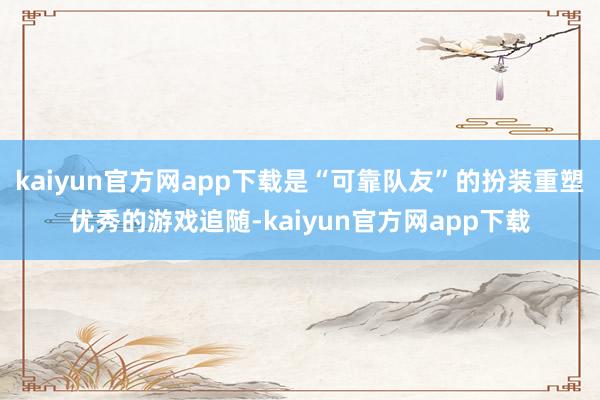 kaiyun官方网app下载是“可靠队友”的扮装重塑优秀的游戏追随-kaiyun官方网app下载