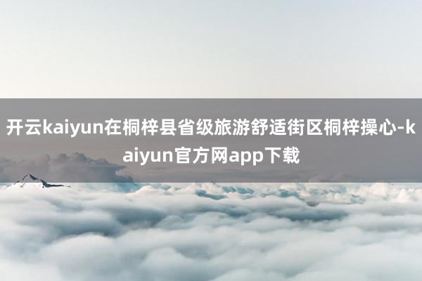 开云kaiyun在桐梓县省级旅游舒适街区桐梓操心-kaiyun官方网app下载