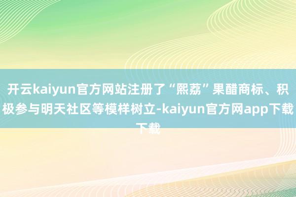 开云kaiyun官方网站注册了“熙荔”果醋商标、积极参与明天社区等模样树立-kaiyun官方网app下载