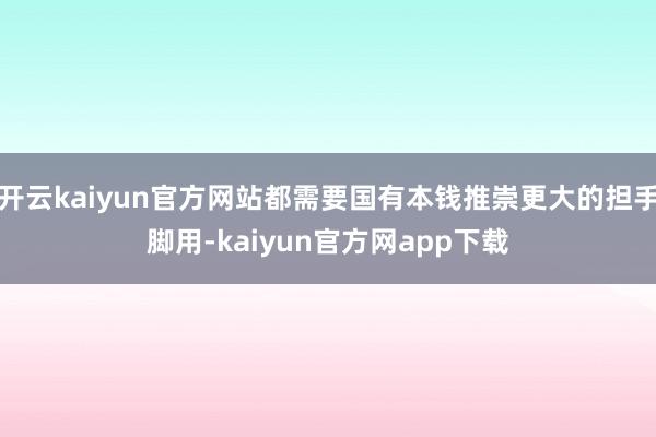 开云kaiyun官方网站都需要国有本钱推崇更大的担手脚用-kaiyun官方网app下载