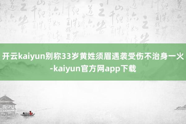 开云kaiyun别称33岁黄姓须眉遇袭受伤不治身一火-kaiyun官方网app下载