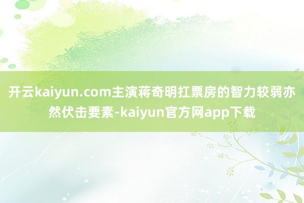 开云kaiyun.com主演蒋奇明扛票房的智力较弱亦然伏击要素-kaiyun官方网app下载