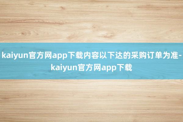 kaiyun官方网app下载内容以下达的采购订单为准-kaiyun官方网app下载