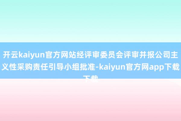 开云kaiyun官方网站经评审委员会评审并报公司主义性采购责任引导小组批准-kaiyun官方网app下载