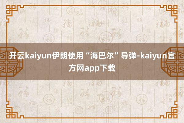 开云kaiyun伊朗使用“海巴尔”导弹-kaiyun官方网app下载