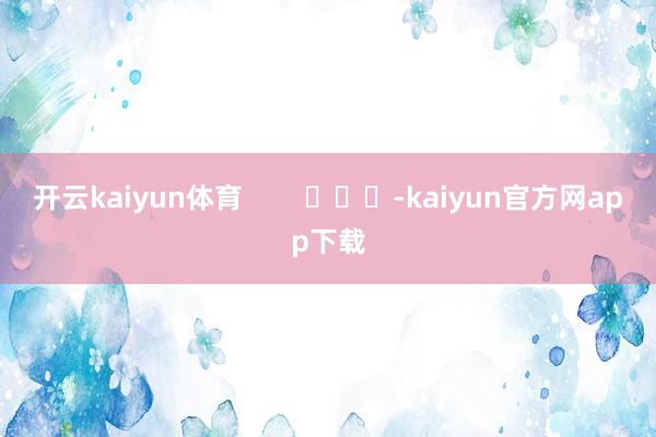 开云kaiyun体育        			-kaiyun官方网app下载