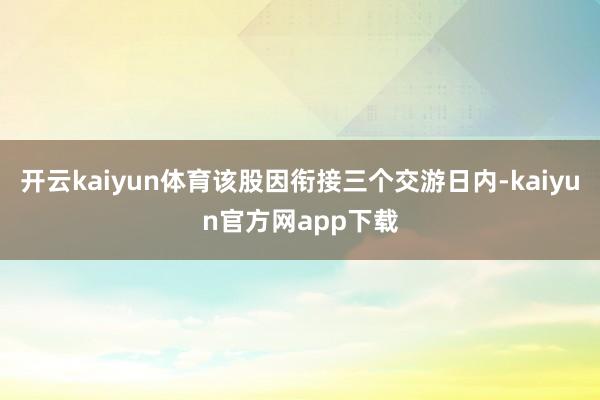 开云kaiyun体育该股因衔接三个交游日内-kaiyun官方网app下载